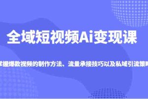 全域短视频Ai变现课，掌握爆款视频的制作方法、流量承接技巧以及私域引流策略