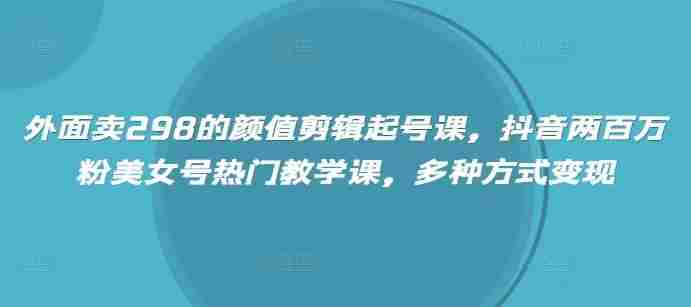 外面卖298的颜值剪辑起号课，抖音两百万粉美女号热门教学课，多种方式变现