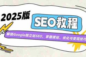 2025版SEO教程：解锁Google独立站SEO，掌握建站、优化与变现技巧