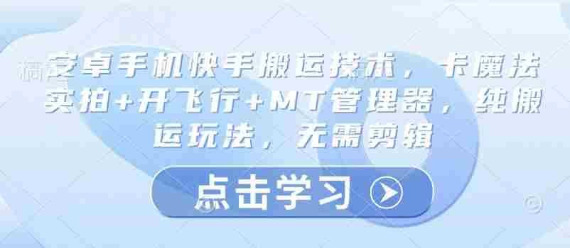 安卓手机快手搬运技术,卡魔法实拍+开飞行+MT管理器,纯搬运玩法,无需剪辑
