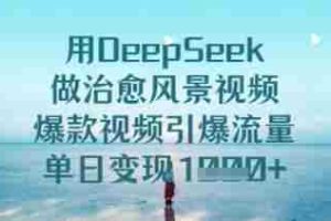 用DeepSeek做治愈风景视频，爆款视频引爆流量，单日变现多张