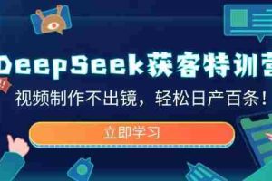 DeepSeek获客特训营，视频制作不出镜，轻松日产百条！