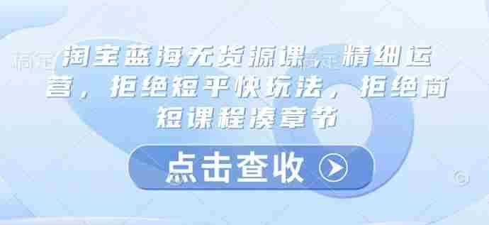 淘宝蓝海无货源课，精细运营，拒绝短平快玩法，拒绝简短课程凑章节