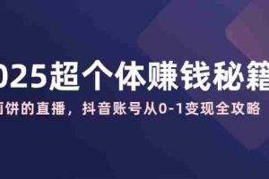 2025超个体赚钱秘籍：不画饼的直播，抖音账号从0-1变现全攻略