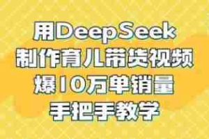 用DeepSeek制作育儿带货视频，爆10W单销量，手把手教学