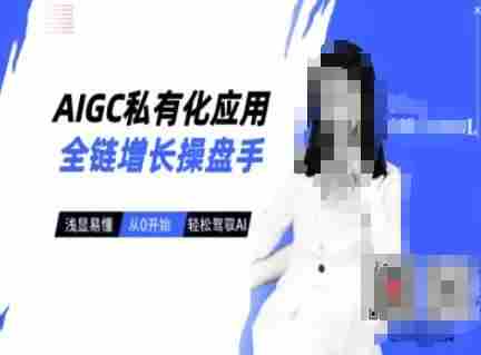 AIGC私有化应用全链增长操盘手,浅显易懂,从0开始轻松,驾驭AI
