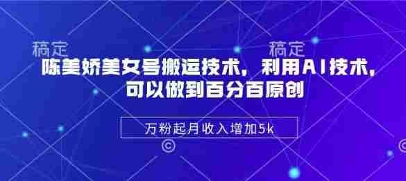 陈美娇美女号搬运技术,利用AI技术,可以做到百分百原创,万粉起月收入增加5k
