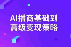 AI播商基础到高级变现策略。通过详细拆解和讲解，实现商业变现。