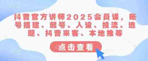 抖音官方讲师2025会员课，账号搭建、起号、人设、投流、选题、抖音来客、本地推等
