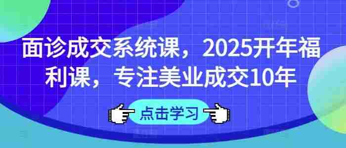 面诊成交系统课,2025开年福利课,专注美业成交10年