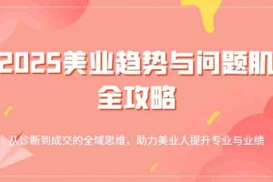 2025美业趋势与问题肌全攻略：从诊断到成交的全域思维，助力美业人提升专业与业绩