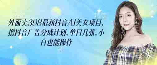 外面卖398最新抖音AI美女项目,撸抖音广告分成计划,单日几张,小白也能操作