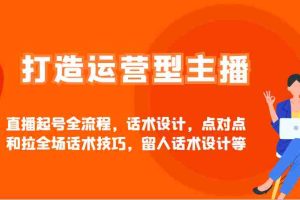 打造运营型主播直播起号全流程，话术设计，点对点和拉全场话术技巧，留人话术设计等