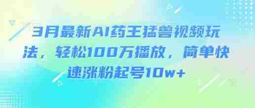3月最新AI药王猛兽视频玩法,轻松100W播放,简单快速涨粉起号10w+