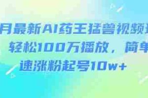 3月最新AI药王猛兽视频玩法，轻松100W播放，简单快速涨粉起号10w+