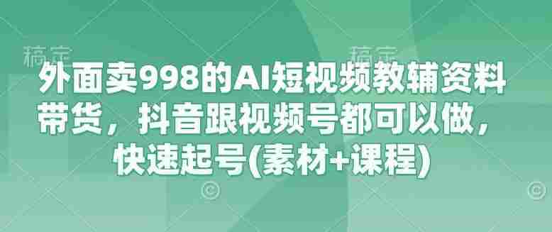 外面卖998的AI短视频教辅资料带货,抖音跟视频号都可以做,快速起号(素材+课程)