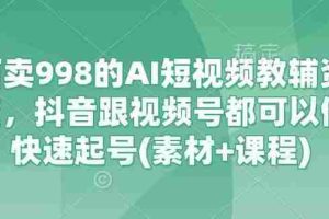 外面卖998的AI短视频教辅资料带货，抖音跟视频号都可以做，快速起号(素材+课程)