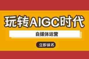 玩转AIGC时代-自媒体运营ai教程