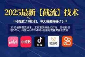 2025最新截流技术，工作室实操迭代打法，日轻松引粉300+，抖音+小红书+B站+视频号流量实操全流程