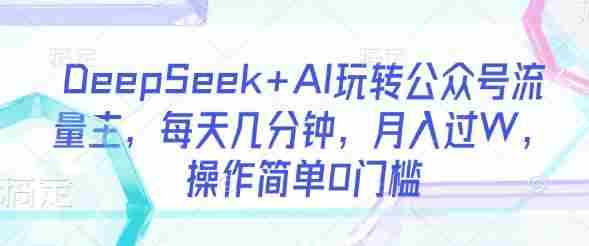 DeepSeek+AI玩转公众号流量主,每天几分钟,月入过W,操作简单0门槛
