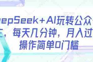 DeepSeek+AI玩转公众号流量主，每天几分钟，月入过W，操作简单0门槛