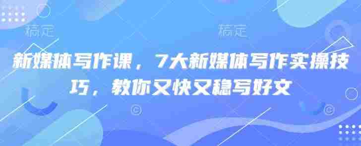 新媒体写作课,7大新媒体写作实操技巧,教你又快又稳写好文