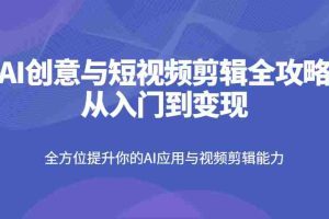 AI创意与短视频剪辑全攻略从入门到变现，全方位提升你的AI应用与视频剪辑能力