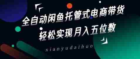 全自动闲鱼托管式电商带货,轻松实现月入五位数【揭秘】