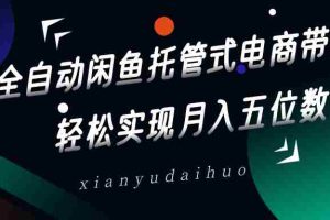 全自动闲鱼托管式电商带货，一部手机和一个闲鱼号就可以开干，轻松实现月入五位数