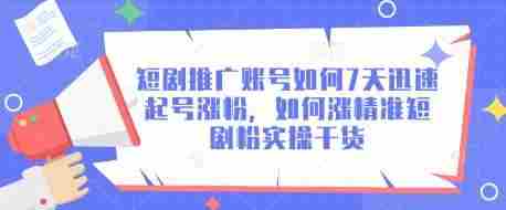 短剧推广账号如何7天迅速起号涨粉，如何涨精准短剧粉实操干货