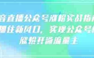 语音直播公众号涨粉实战指南，你抓住新风口，实现公众号快速涨粉开通流量主