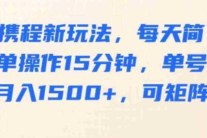 携程新玩法，每天简单操作15分钟，单号月入1500+，可矩阵