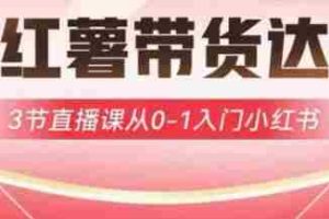 小红薯达人带货启航计划，3节直播课从0-1入门小红书