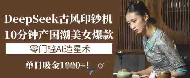 DeepSeek古风印钞机:10分钟产国潮美女爆款,单日吸金1k+,零门槛AI造星术