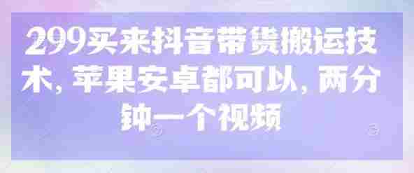 299买来抖音带货搬运技术,苹果安卓都可以,两分钟一个视频
