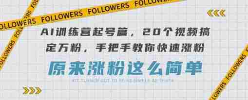 AI训练营起号篇,20个视频搞定万粉,手把手教你快速涨粉