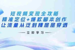 短视频变现全攻略：精准定位+爆款脚本创作，让流量从泛到精层层穿透