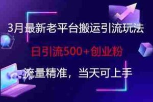 3月最新老平台搬运引流玩法，日引流500+创业粉，流量精准，当天可上手