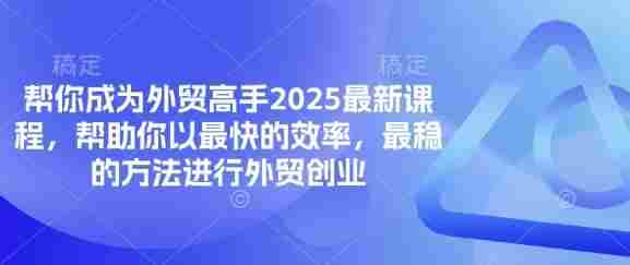 帮你成为外贸高手2025最新课程,帮助你以最快的效率,最稳的方法进行外贸创业