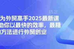 帮你成为外贸高手2025最新课程，帮助你以最快的效率，最稳的方法进行外贸创业