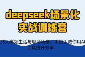deepseek场景化实战训练营，15大高频生活与职场场景，手把手教你用AI工具提升效率！