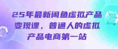 25年最新闲鱼虚拟产品变现课,普通人的虚拟产品电商第一站