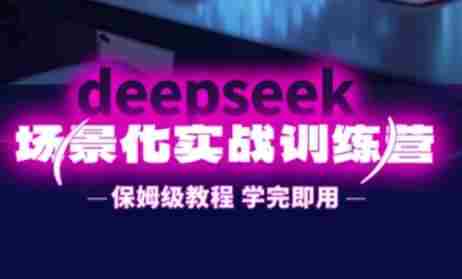 DeepSeek场景化实战训练营,保姆级教程,学完即用,手把手教你用DeepSeek提升效率