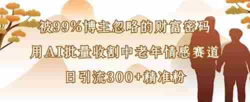 被99%博主忽略的财富密码:用AI批量收割中老年情感赛道,日引流300+精准粉