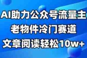 公众号流量主老物件冷门赛道，AI助力，文章阅读轻松10w+，全流程详细教程