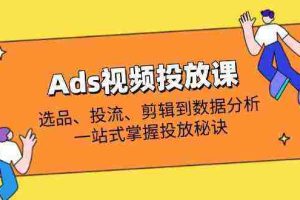 Ads视频投放课全解析：选品、投流、剪辑到数据分析，一站式掌握投放秘诀