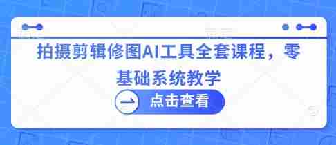 拍摄剪辑修图AI工具全套课程，零基础系统教学