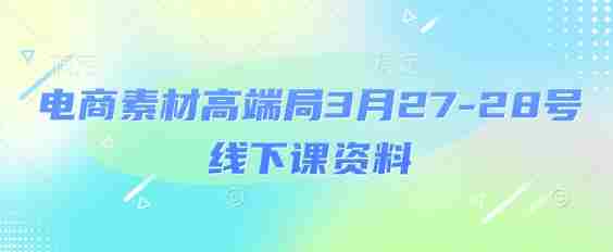 电商素材高端局3月27-28号线下课资料，全程场记+100多张ppt图片+重点视频+课程思维导图+录音带字幕
