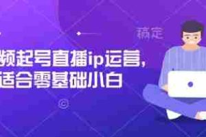 短视频起号直播ip运营，适合零基础小白
