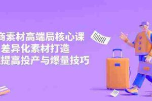 3月电商素材高端局核心课，差异化素材打造，快速提高投产与爆量技巧